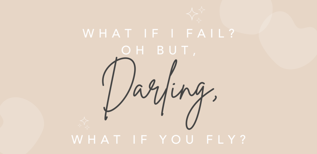WHAT IF I FAIL? OH BUT DARLING, WHAT IF YOU FLY?